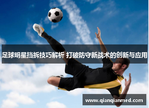 足球明星挡拆技巧解析 打破防守新战术的创新与应用