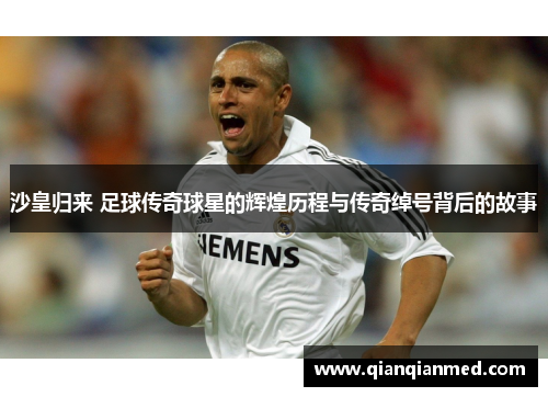 沙皇归来 足球传奇球星的辉煌历程与传奇绰号背后的故事