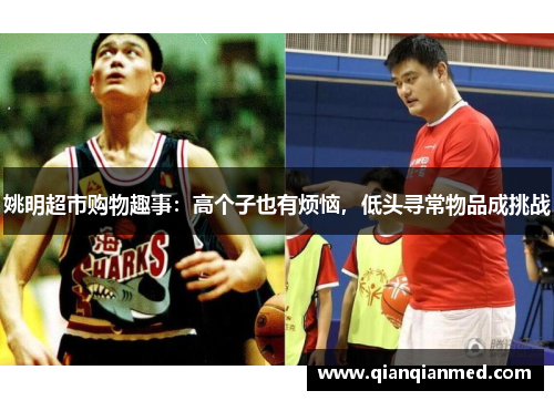 姚明超市购物趣事：高个子也有烦恼，低头寻常物品成挑战