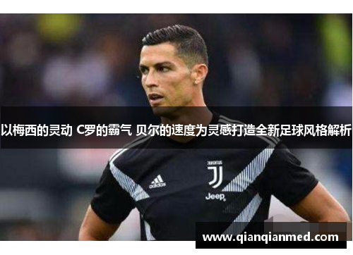 以梅西的灵动 C罗的霸气 贝尔的速度为灵感打造全新足球风格解析