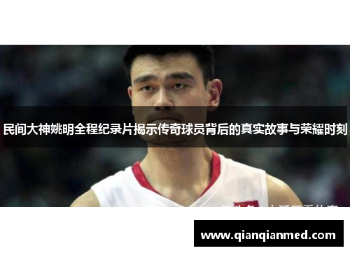 民间大神姚明全程纪录片揭示传奇球员背后的真实故事与荣耀时刻