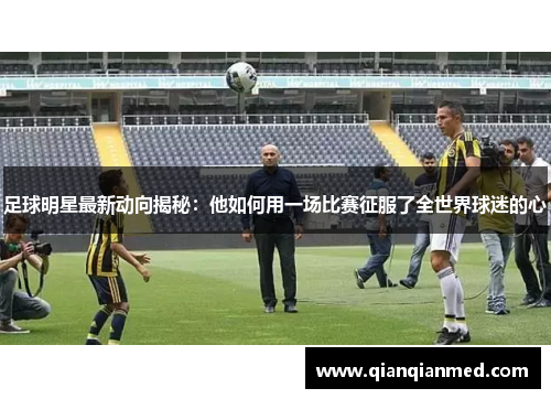 足球明星最新动向揭秘：他如何用一场比赛征服了全世界球迷的心