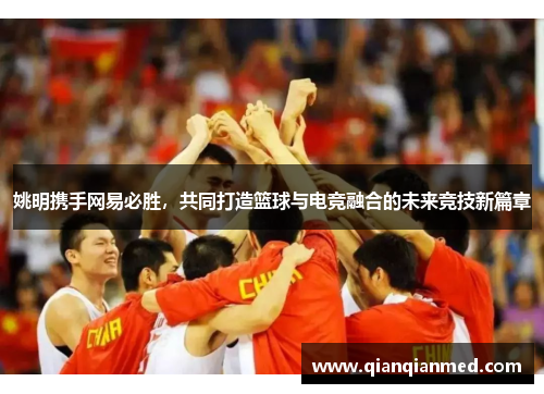 姚明携手网易必胜，共同打造篮球与电竞融合的未来竞技新篇章