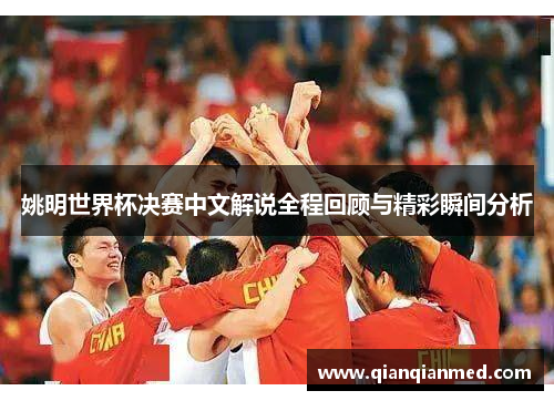 姚明世界杯决赛中文解说全程回顾与精彩瞬间分析