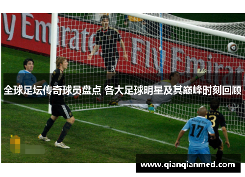 全球足坛传奇球员盘点 各大足球明星及其巅峰时刻回顾