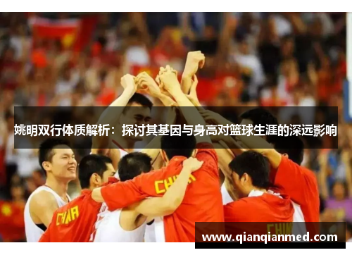 姚明双行体质解析：探讨其基因与身高对篮球生涯的深远影响