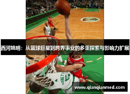 西河姚明：从篮球巨星到跨界事业的多重探索与影响力扩展