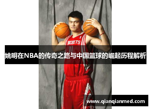 姚明在NBA的传奇之路与中国篮球的崛起历程解析