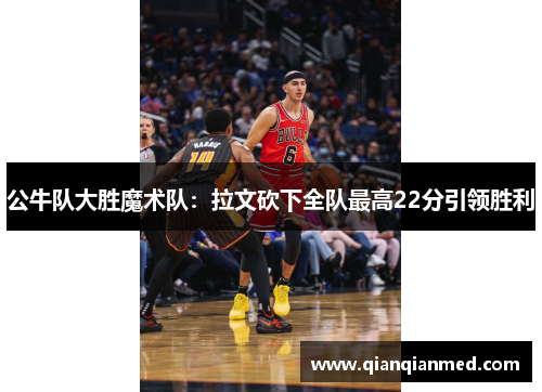 公牛队大胜魔术队：拉文砍下全队最高22分引领胜利