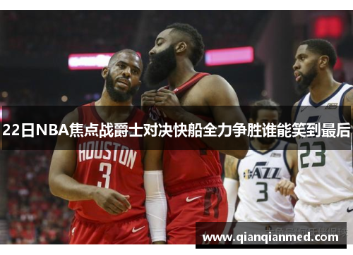 22日NBA焦点战爵士对决快船全力争胜谁能笑到最后