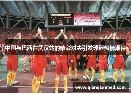 中国与巴西在武汉站的精彩对决引发球迷热情期待