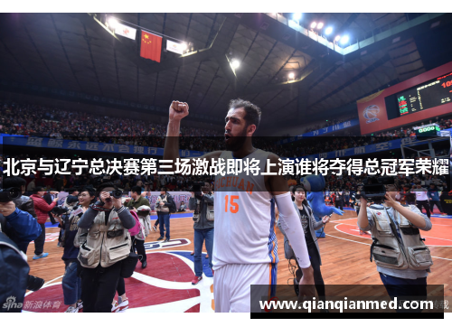 北京与辽宁总决赛第三场激战即将上演谁将夺得总冠军荣耀
