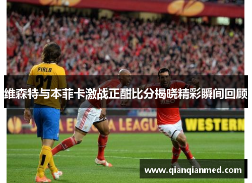 维森特与本菲卡激战正酣比分揭晓精彩瞬间回顾